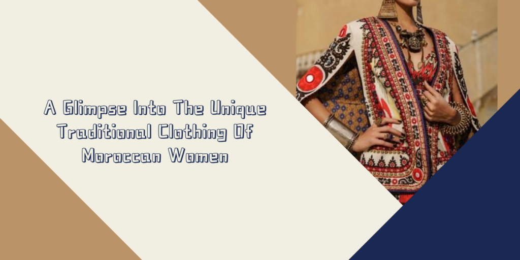 A Glimpse Into The Unique Traditional Clothing Of Moroccan Women